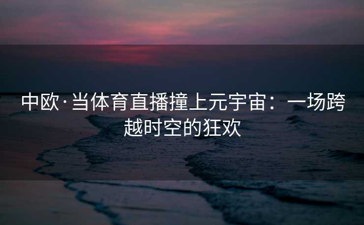 中欧·当体育直播撞上元宇宙：一场跨越时空的狂欢
