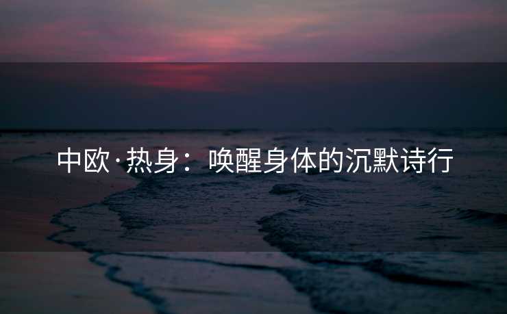 中欧·热身：唤醒身体的沉默诗行