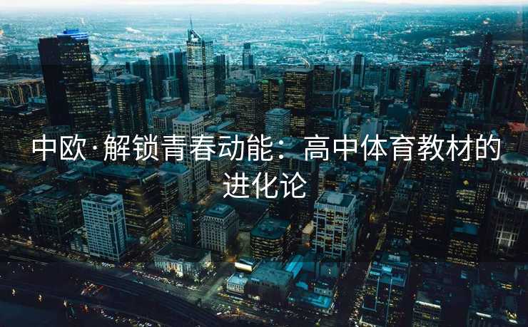 中欧·解锁青春动能：高中体育教材的进化论