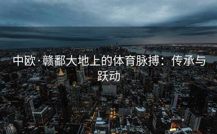 中欧·赣鄱大地上的体育脉搏：传承与跃动