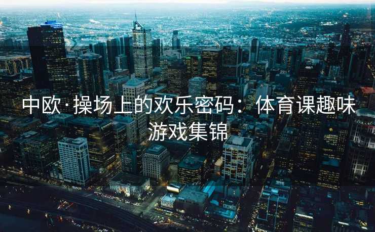 中欧·操场上的欢乐密码:体育课趣味游戏集锦 中欧·操场上的欢乐密码:体育课趣味游戏集锦