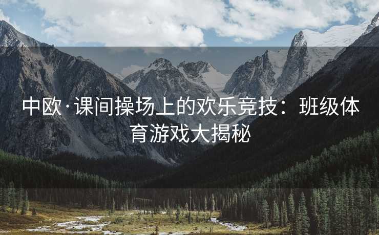 中欧·课间操场上的欢乐竞技：班级体育游戏大揭秘