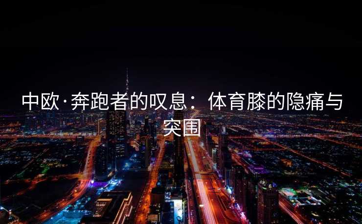 中欧·奔跑者的叹息:体育膝的隐痛与突围 中欧·奔跑者的叹息:体育膝的隐痛与突围