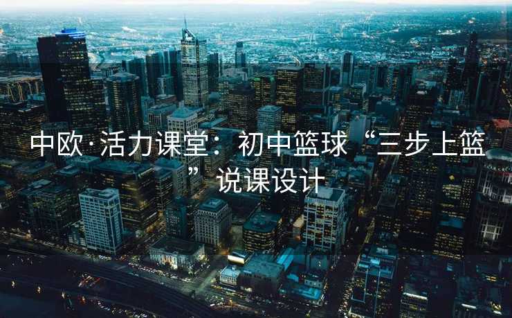 中欧·活力课堂：初中篮球“三步上篮”说课设计
