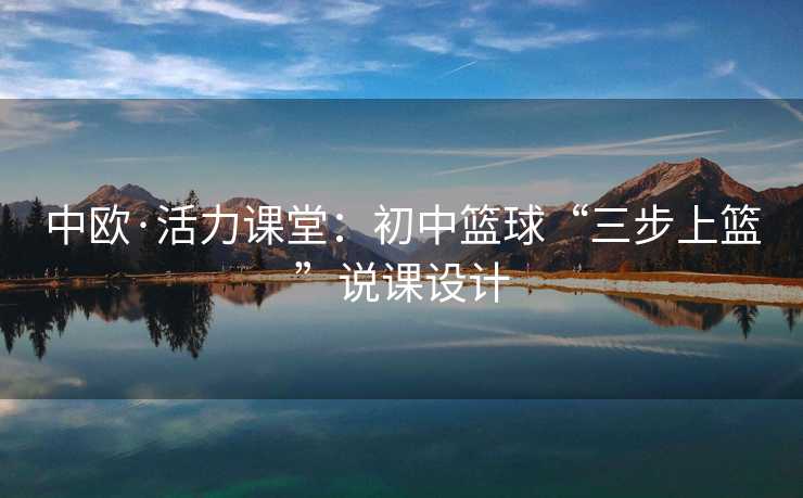 中欧·活力课堂：初中篮球“三步上篮”说课设计