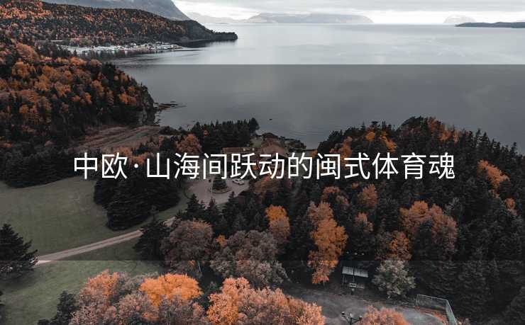 中欧·山海间跃动的闽式体育魂 中欧·山海间跃动的闽式体育魂
