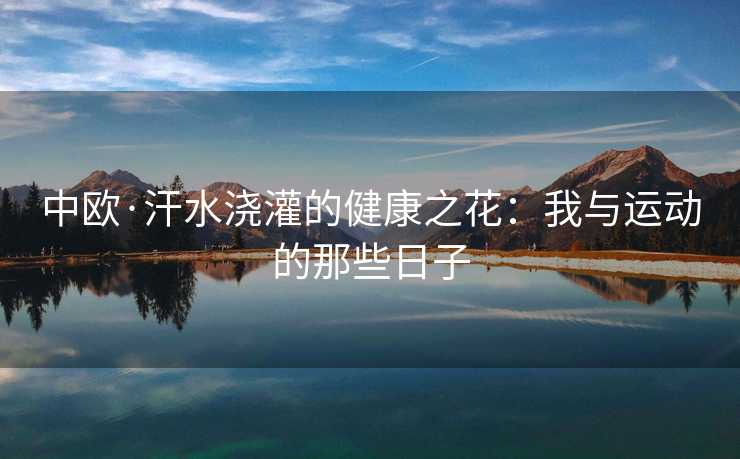 中欧·汗水浇灌的健康之花:我与运动的那些日子 中欧·汗水浇灌的健康之花:我与运动的那些日子