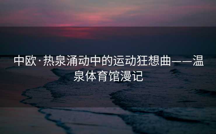 中欧·热泉涌动中的运动狂想曲——温泉体育馆漫记